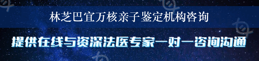 林芝巴宜万核亲子鉴定机构咨询